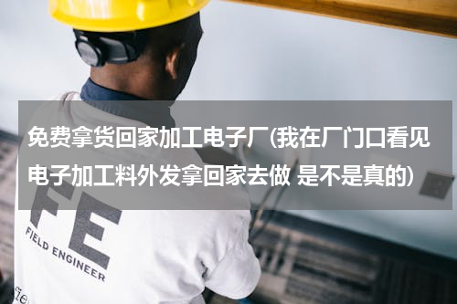免费拿货回家加工电子厂(我在厂门口看见电子加工料外发拿回家去做 是不是真的)