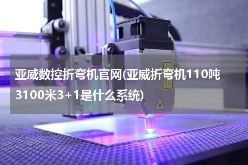 亚威数控折弯机官网(亚威折弯机110吨3100米3+1是什么系统)