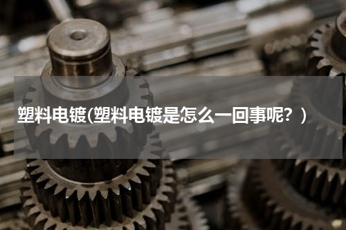 塑料电镀(塑料电镀是怎么一回事呢？)