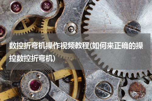 数控折弯机操作视频教程(如何来正确的操控数控折弯机)