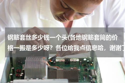 钢筋套丝多少钱一个头(各地钢筋套筒的价格一搬是多少呀？各位给我点信息哈，谢谢了，有分的哦！)