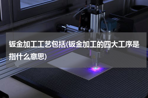 钣金加工工艺包括(钣金加工的四大工序是指什么意思)