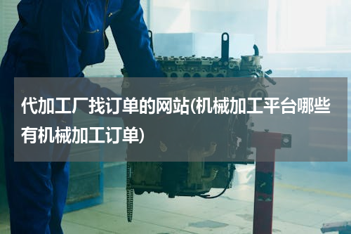 代加工厂找订单的网站(机械加工平台哪些有机械加工订单)