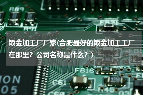 钣金加工厂厂家(合肥最好的钣金加工工厂在那里？公司名称是什么？)