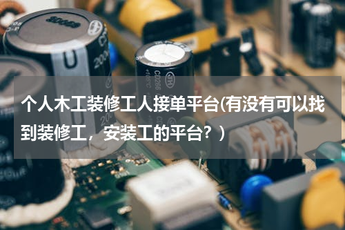 个人木工装修工人接单平台(有没有可以找到装修工，安装工的平台？)