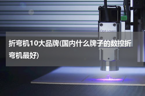 折弯机10大品牌(国内什么牌子的数控折弯机最好)