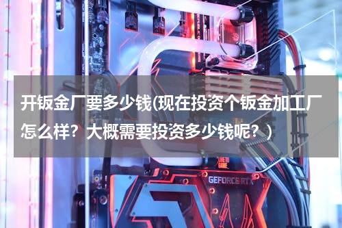 开钣金厂要多少钱(现在投资个钣金加工厂怎么样？大概需要投资多少钱呢？)