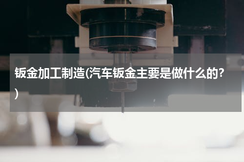 钣金加工制造(汽车钣金主要是做什么的？)