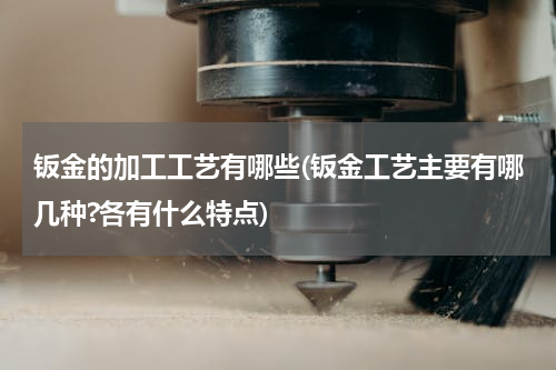钣金的加工工艺有哪些(钣金工艺主要有哪几种?各有什么特点)