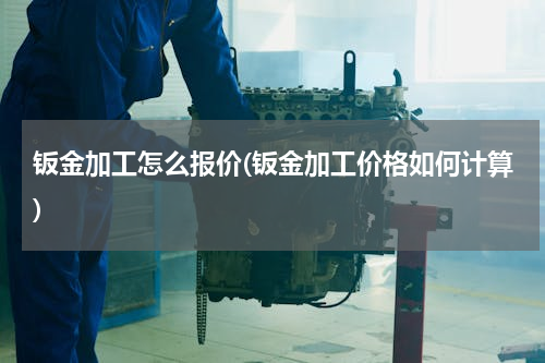 钣金加工怎么报价(钣金加工价格如何计算)