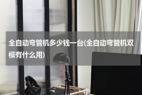 全自动弯管机多少钱一台(全自动弯管机双模有什么用)