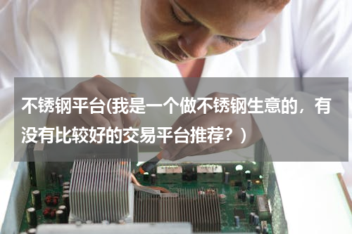 不锈钢平台(我是一个做不锈钢生意的，有没有比较好的交易平台推荐？)