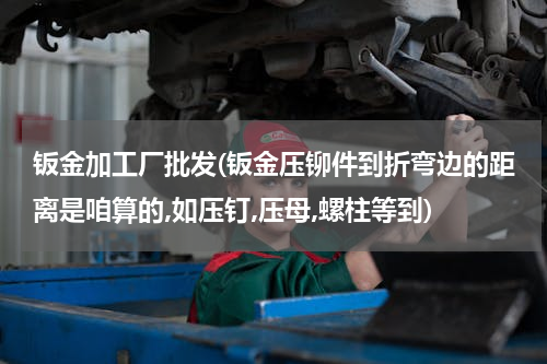 钣金加工厂批发(钣金压铆件到折弯边的距离是咱算的,如压钉,压母,螺柱等到)