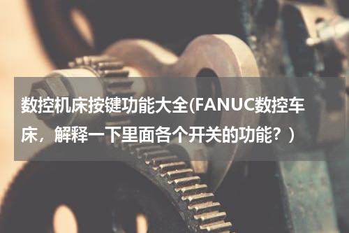 数控机床按键功能大全(FANUC数控车床，解释一下里面各个开关的功能？)