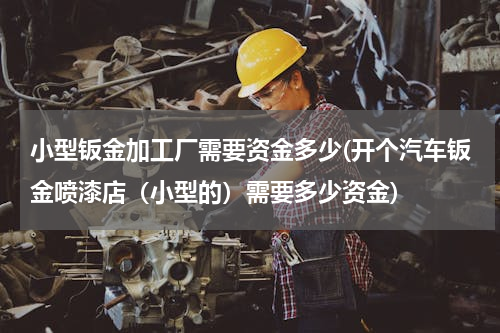 小型钣金加工厂需要资金多少(开个汽车钣金喷漆店（小型的）需要多少资金)