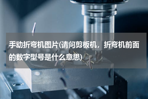 手动折弯机图片(请问剪板机，折弯机前面的数字型号是什么意思)