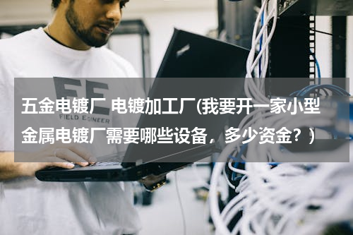 五金电镀厂 电镀加工厂(我要开一家小型金属电镀厂需要哪些设备，多少资金？)