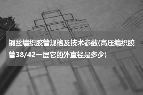 钢丝编织胶管规格及技术参数(高压编织胶管38/42一层它的外直径是多少)