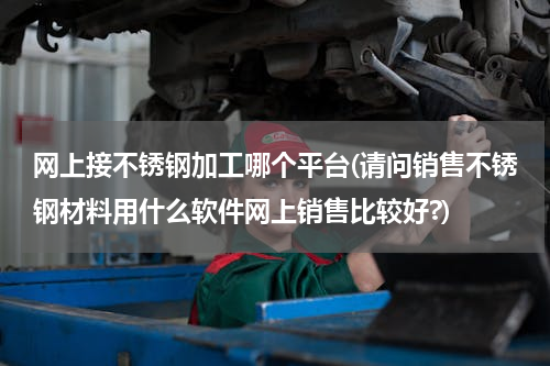 网上接不锈钢加工哪个平台(请问销售不锈钢材料用什么软件网上销售比较好?)