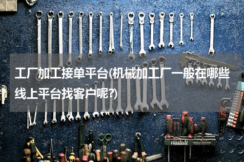 工厂加工接单平台(机械加工厂一般在哪些线上平台找客户呢?)