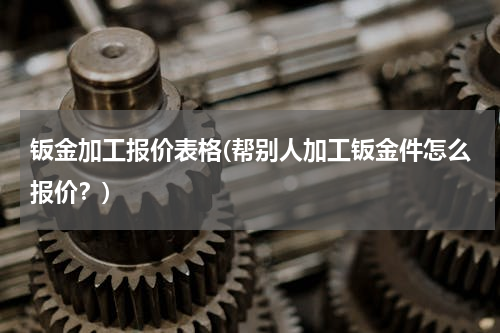 钣金加工报价表格(帮别人加工钣金件怎么报价？)