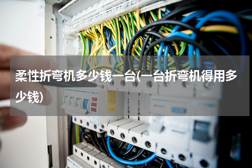柔性折弯机多少钱一台(一台折弯机得用多少钱)
