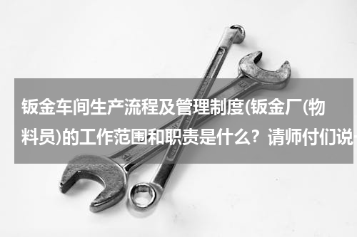 钣金车间生产流程及管理制度(钣金厂(物料员)的工作范围和职责是什么？请师付们说一说)