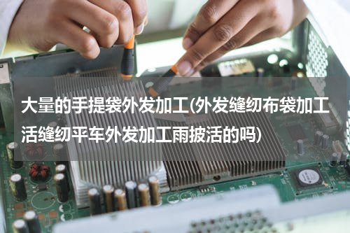 大量的手提袋外发加工(外发缝纫布袋加工活缝纫平车外发加工雨披活的吗)