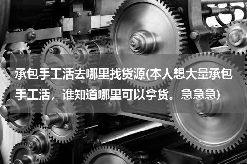 承包手工活去哪里找货源(本人想大量承包手工活，谁知道哪里可以拿货。急急急)