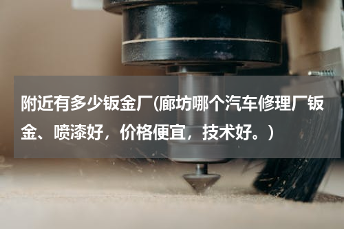 附近有多少钣金厂(廊坊哪个汽车修理厂钣金、喷漆好，价格便宜，技术好。)