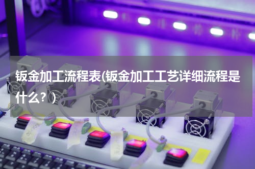 钣金加工流程表(钣金加工工艺详细流程是什么？)