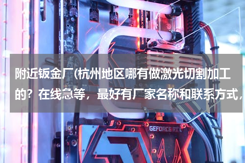 附近钣金厂(杭州地区哪有做激光切割加工的？在线急等，最好有厂家名称和联系方式，谢了！)