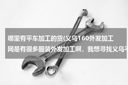 哪里有平车加工的货(义乌160外发加工网是有很多服装外发加工啊，我想寻找义乌平车袖套围群加工活，有吗)