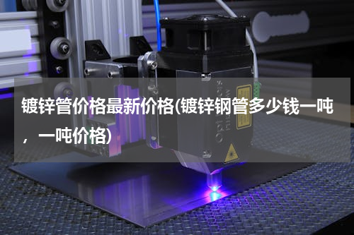 镀锌管价格最新价格(镀锌钢管多少钱一吨，一吨价格)
