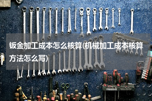 钣金加工成本怎么核算(机械加工成本核算方法怎么写)