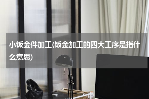 小钣金件加工(钣金加工的四大工序是指什么意思)