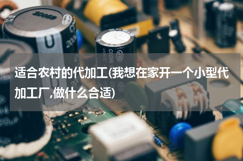 适合农村的代加工(我想在家开一个小型代加工厂,做什么合适)