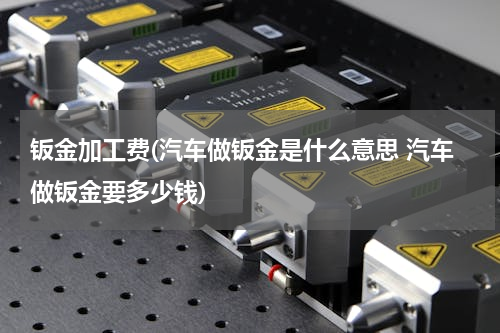 钣金加工费(汽车做钣金是什么意思 汽车做钣金要多少钱)