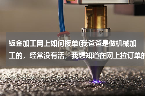 钣金加工网上如何接单(我爸爸是做机械加工的，经常没有活，我想知道在网上拉订单的流程，有哪些好的网站，会被骗吗?)