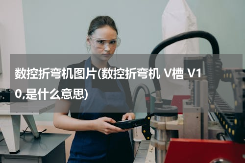 数控折弯机图片(数控折弯机 V槽 V10,是什么意思)