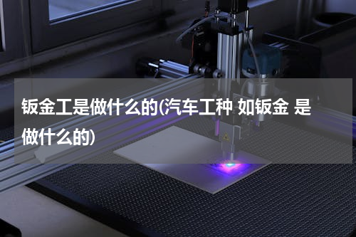 钣金工是做什么的(汽车工种 如钣金 是做什么的)