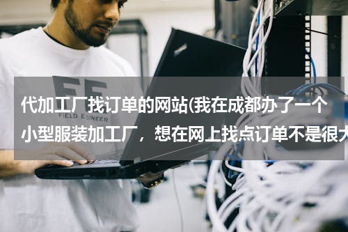代加工厂找订单的网站(我在成都办了一个小型服装加工厂，想在网上找点订单不是很大的单子，请问能不能找到，有合适的帮我，介绍)