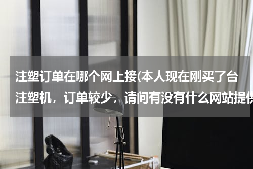 注塑订单在哪个网上接(本人现在刚买了台注塑机，订单较少，请问有没有什么网站提供这方面信息的?)