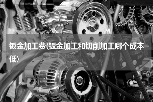 钣金加工费(钣金加工和切削加工哪个成本低)