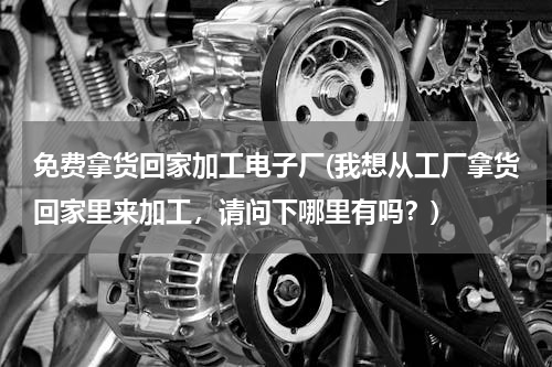 免费拿货回家加工电子厂(我想从工厂拿货回家里来加工，请问下哪里有吗？)