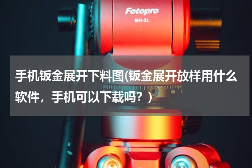 手机钣金展开下料图(钣金展开放样用什么软件，手机可以下载吗？)