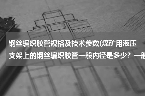 钢丝编织胶管规格及技术参数(煤矿用液压支架上的钢丝编织胶管一般内径是多少？一般是单层钢丝还是双层钢丝？)