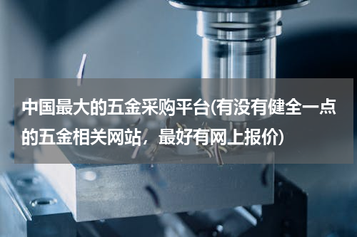 中国最大的五金采购平台(有没有健全一点的五金相关网站，最好有网上报价)