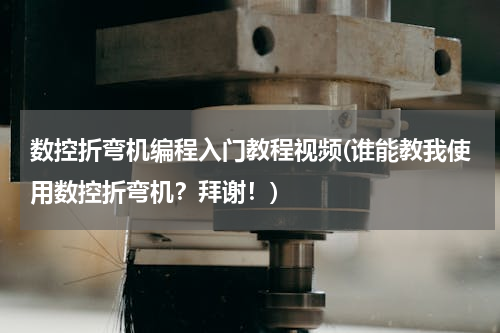 数控折弯机编程入门教程视频(谁能教我使用数控折弯机？拜谢！)