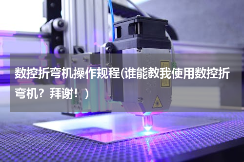 数控折弯机操作规程(谁能教我使用数控折弯机？拜谢！)